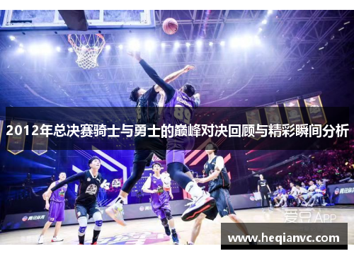 2012年总决赛骑士与勇士的巅峰对决回顾与精彩瞬间分析