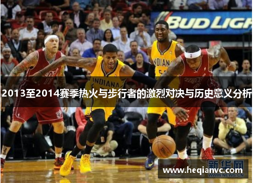 2013至2014赛季热火与步行者的激烈对决与历史意义分析