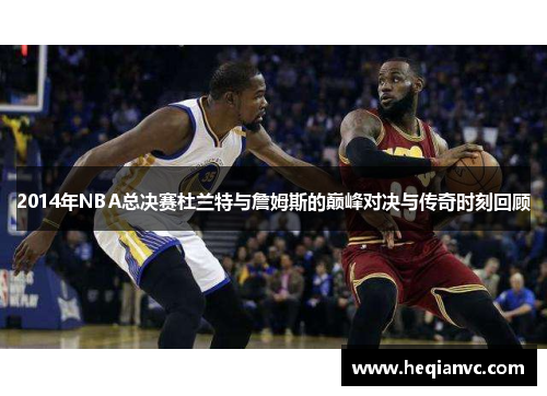2014年NBA总决赛杜兰特与詹姆斯的巅峰对决与传奇时刻回顾