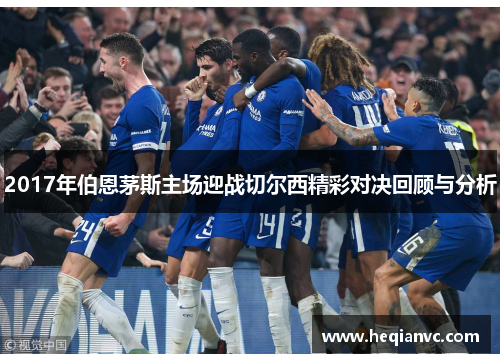 2017年伯恩茅斯主场迎战切尔西精彩对决回顾与分析
