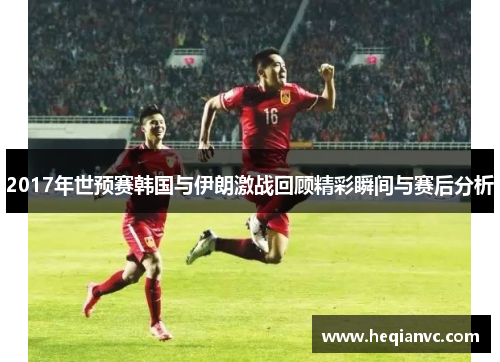 2017年世预赛韩国与伊朗激战回顾精彩瞬间与赛后分析