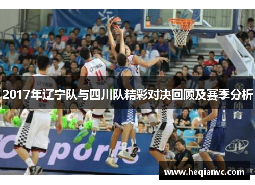 2017年辽宁队与四川队精彩对决回顾及赛季分析