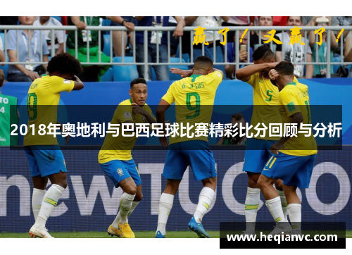 2018年奥地利与巴西足球比赛精彩比分回顾与分析