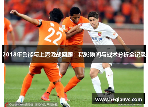 2018年鲁能与上港激战回顾：精彩瞬间与战术分析全记录