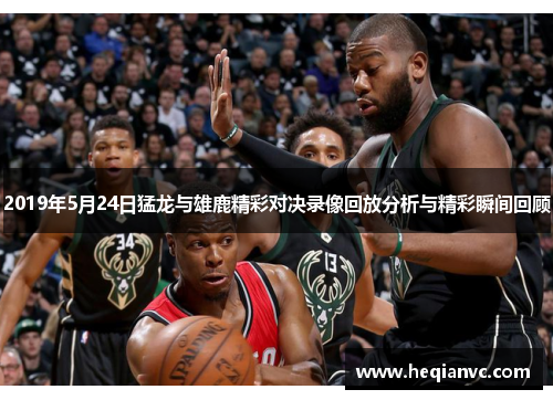 2019年5月24日猛龙与雄鹿精彩对决录像回放分析与精彩瞬间回顾