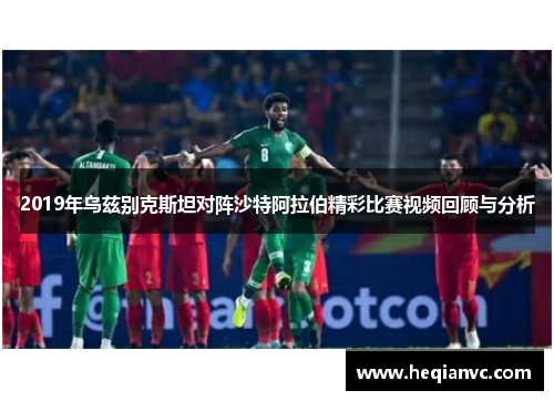 2019年乌兹别克斯坦对阵沙特阿拉伯精彩比赛视频回顾与分析