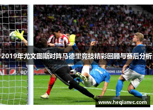 2019年尤文图斯对阵马德里竞技精彩回顾与赛后分析