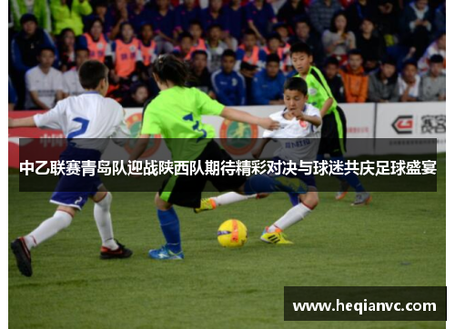 中乙联赛青岛队迎战陕西队期待精彩对决与球迷共庆足球盛宴
