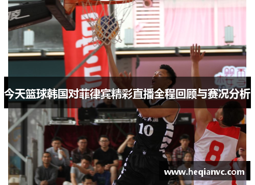 今天篮球韩国对菲律宾精彩直播全程回顾与赛况分析