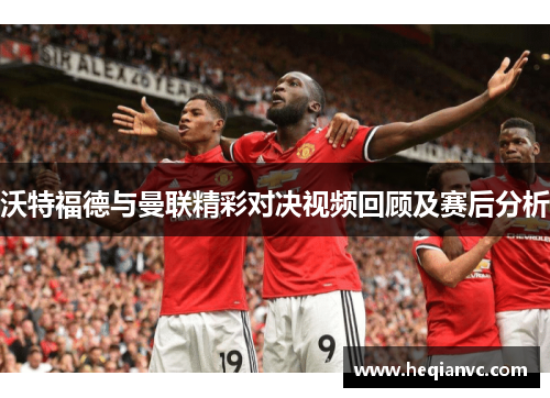 沃特福德与曼联精彩对决视频回顾及赛后分析